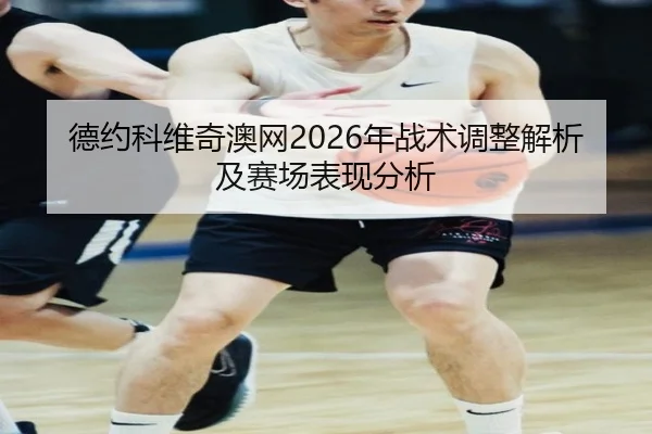 德约科维奇澳网2026年战术调整解析及赛场表现分析