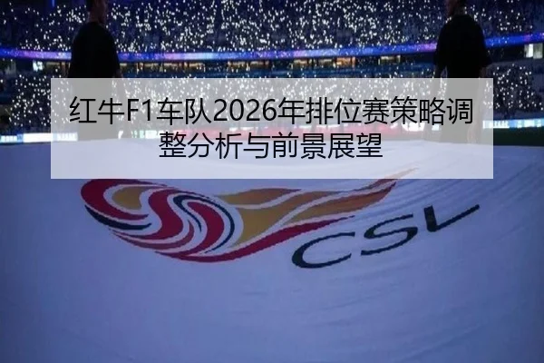 红牛F1车队2026年排位赛策略调整分析与前景展望