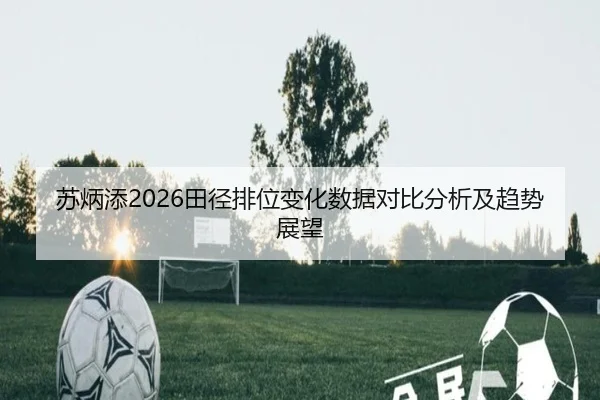 苏炳添2026田径排位变化数据对比分析及趋势展望